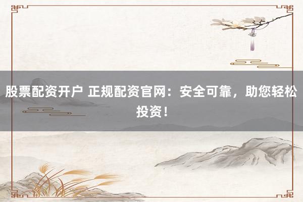 股票配资开户 正规配资官网：安全可靠，助您轻松投资！