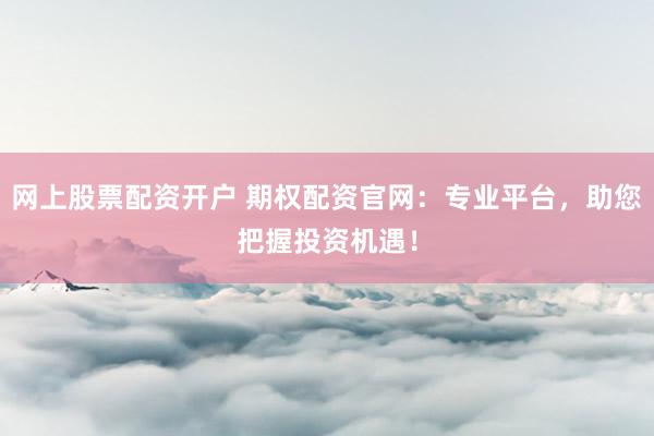 网上股票配资开户 期权配资官网：专业平台，助您把握投资机遇！