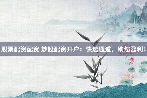 股票配资配资 炒股配资开户：快速通道，助您盈利！