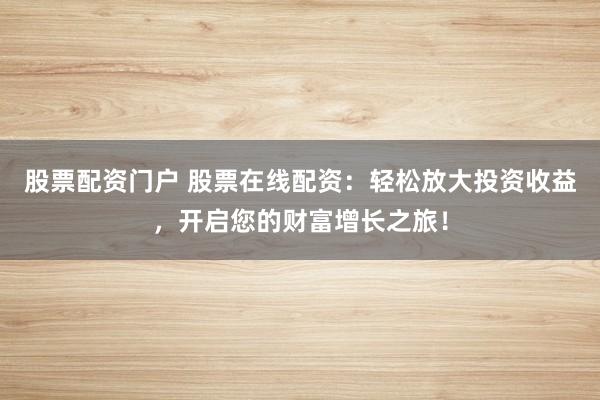 股票配资门户 股票在线配资：轻松放大投资收益，开启您的财富增长之旅！