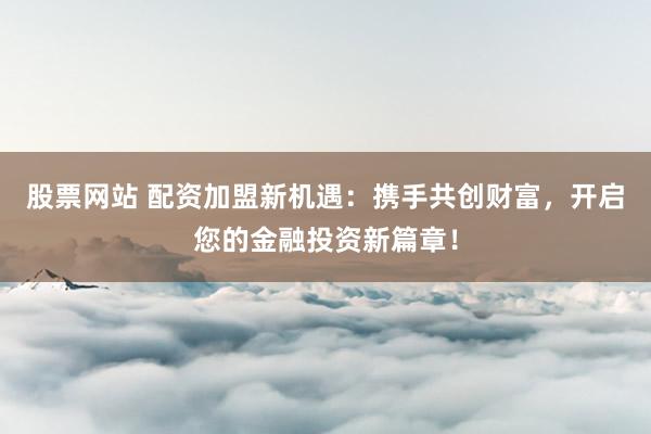 股票网站 配资加盟新机遇：携手共创财富，开启您的金融投资新篇章！