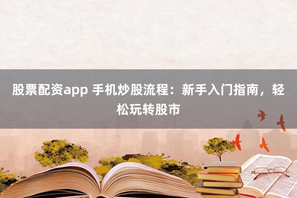 股票配资app 手机炒股流程：新手入门指南，轻松玩转股市