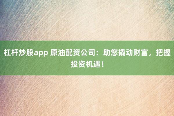 杠杆炒股app 原油配资公司：助您撬动财富，把握投资机遇！
