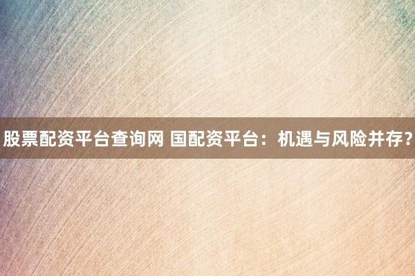 股票配资平台查询网 国配资平台：机遇与风险并存？