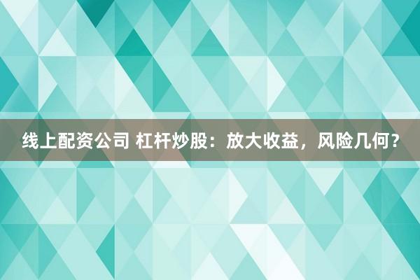 线上配资公司 杠杆炒股：放大收益，风险几何？