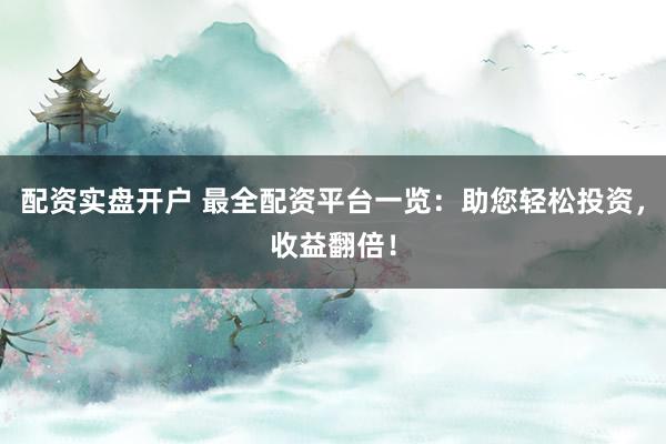 配资实盘开户 最全配资平台一览：助您轻松投资，收益翻倍！
