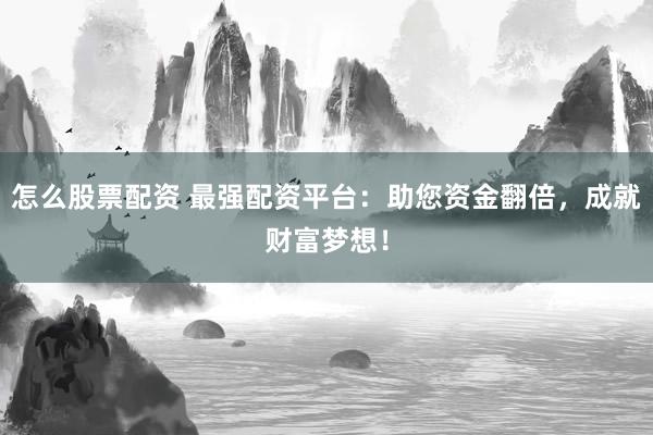 怎么股票配资 最强配资平台：助您资金翻倍，成就财富梦想！