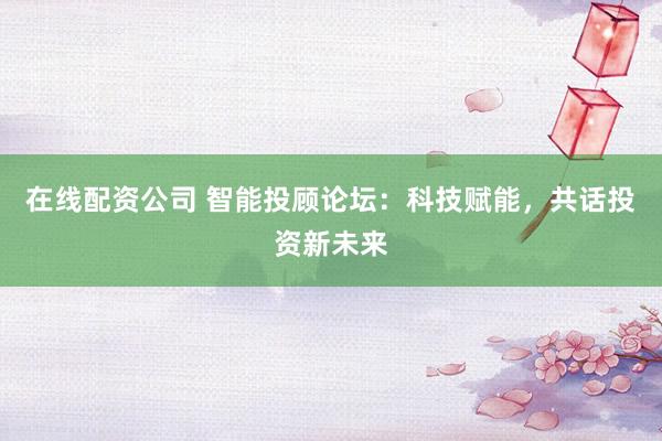 在线配资公司 智能投顾论坛：科技赋能，共话投资新未来