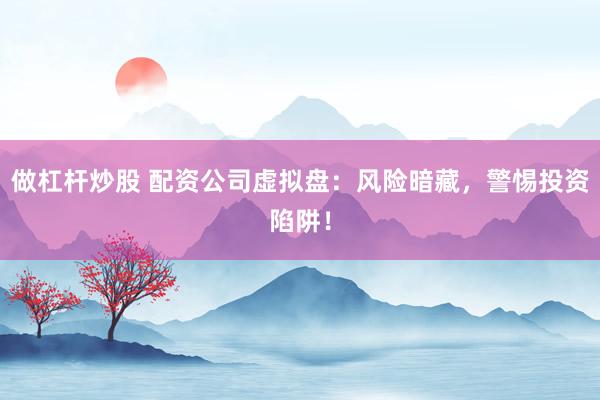 做杠杆炒股 配资公司虚拟盘：风险暗藏，警惕投资陷阱！