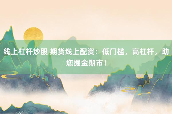 线上杠杆炒股 期货线上配资：低门槛，高杠杆，助您掘金期市！