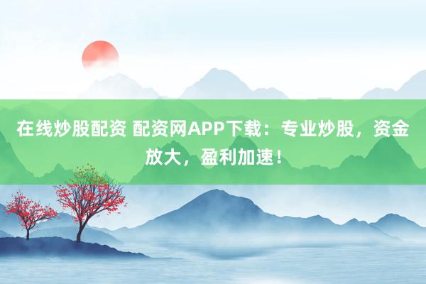 在线炒股配资 配资网APP下载：专业炒股，资金放大，盈利加速！