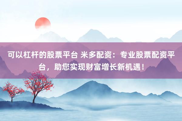 可以杠杆的股票平台 米多配资：专业股票配资平台，助您实现财富增长新机遇！