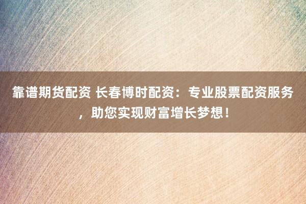 靠谱期货配资 长春博时配资：专业股票配资服务，助您实现财富增长梦想！