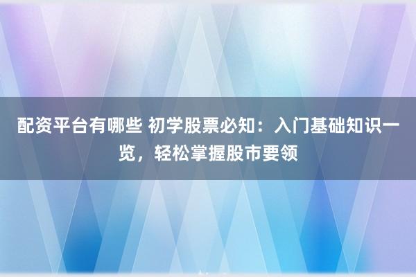 配资平台有哪些 初学股票必知：入门基础知识一览，轻松掌握股市要领