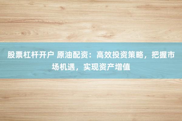 股票杠杆开户 原油配资：高效投资策略，把握市场机遇，实现资产增值
