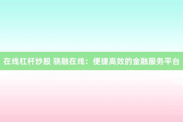 在线杠杆炒股 骁融在线：便捷高效的金融服务平台