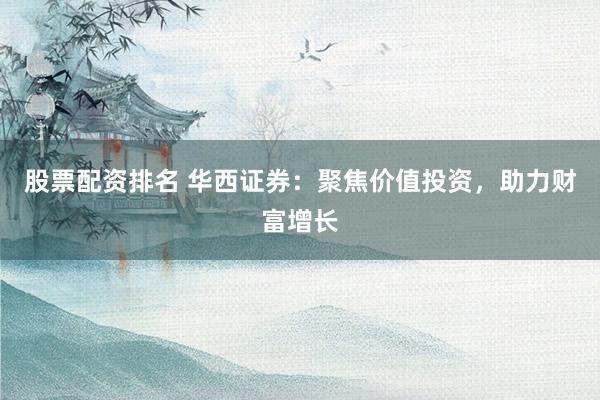 股票配资排名 华西证券：聚焦价值投资，助力财富增长