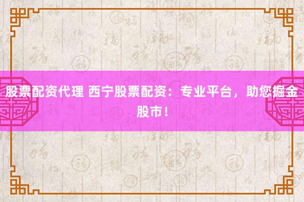 股票配资代理 西宁股票配资：专业平台，助您掘金股市！