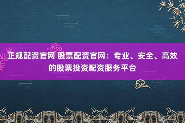 正规配资官网 股票配资官网：专业、安全、高效的股票投资配资服务平台