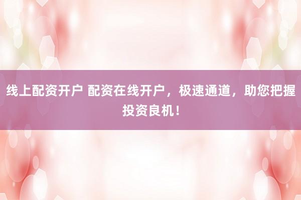 线上配资开户 配资在线开户，极速通道，助您把握投资良机！