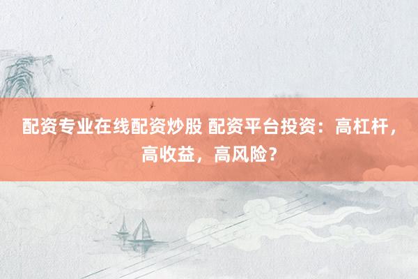 配资专业在线配资炒股 配资平台投资：高杠杆，高收益，高风险？