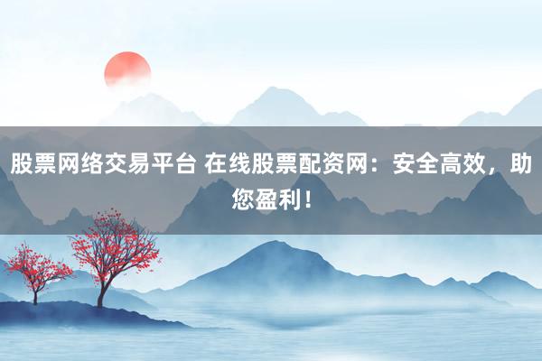 股票网络交易平台 在线股票配资网：安全高效，助您盈利！