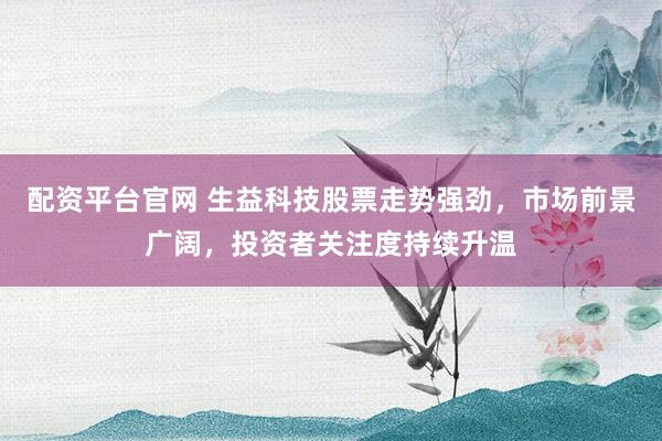 配资平台官网 生益科技股票走势强劲，市场前景广阔，投资者关注度持续升温