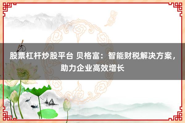 股票杠杆炒股平台 贝格富：智能财税解决方案，助力企业高效增长