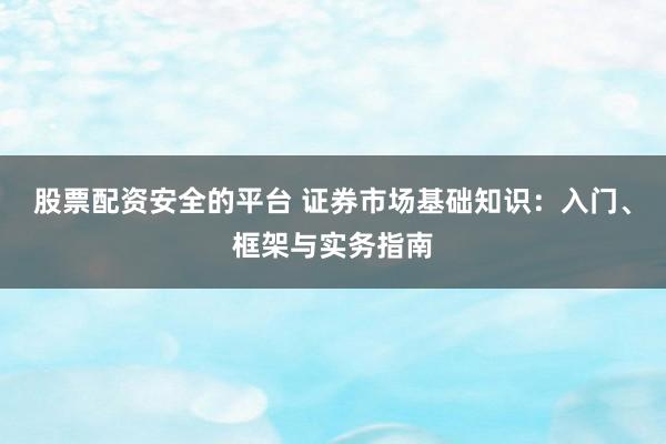 股票配资安全的平台 证券市场基础知识：入门、框架与实务指南