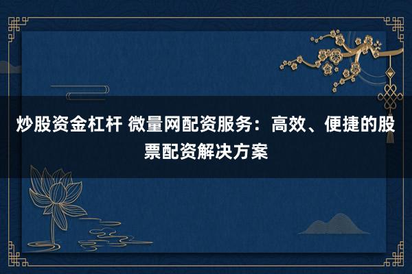 炒股资金杠杆 微量网配资服务：高效、便捷的股票配资解决方案