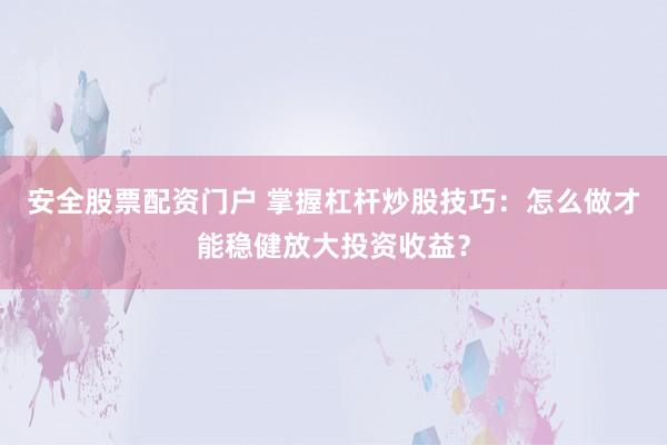 安全股票配资门户 掌握杠杆炒股技巧：怎么做才能稳健放大投资收益？