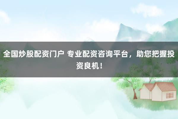 全国炒股配资门户 专业配资咨询平台，助您把握投资良机！