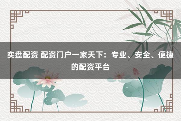 实盘配资 配资门户一家天下：专业、安全、便捷的配资平台