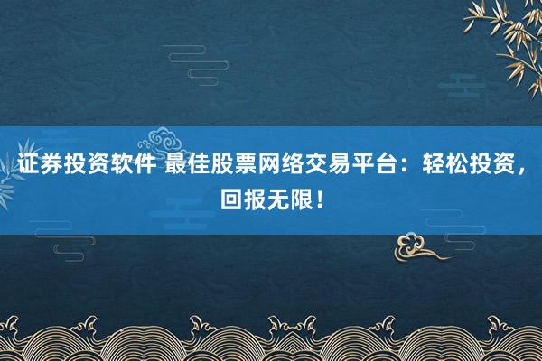 证券投资软件 最佳股票网络交易平台：轻松投资，回报无限！