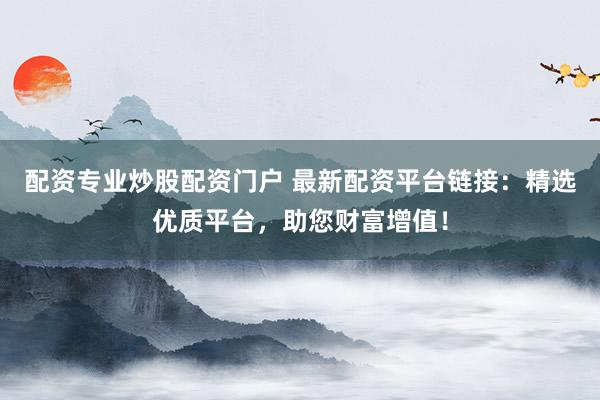 配资专业炒股配资门户 最新配资平台链接：精选优质平台，助您财富增值！