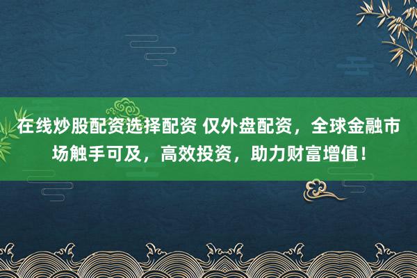 在线炒股配资选择配资 仅外盘配资，全球金融市场触手可及，高效投资，助力财富增值！