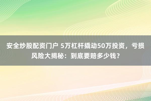 安全炒股配资门户 5万杠杆撬动50万投资，亏损风险大揭秘：到底要赔多少钱？