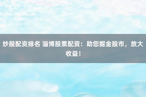 炒股配资排名 淄博股票配资：助您掘金股市，放大收益！