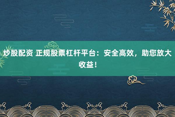 炒股配资 正规股票杠杆平台：安全高效，助您放大收益！