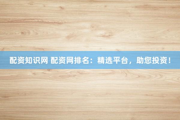 配资知识网 配资网排名：精选平台，助您投资！