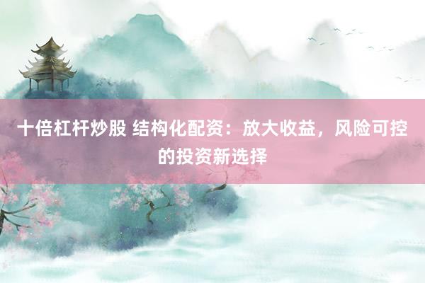 十倍杠杆炒股 结构化配资：放大收益，风险可控的投资新选择