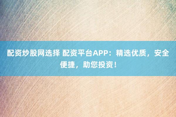 配资炒股网选择 配资平台APP：精选优质，安全便捷，助您投资！