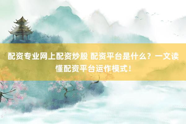 配资专业网上配资炒股 配资平台是什么？一文读懂配资平台运作模式！