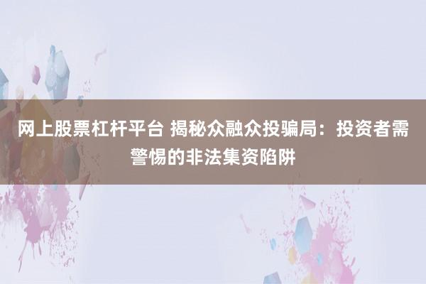 网上股票杠杆平台 揭秘众融众投骗局：投资者需警惕的非法集资陷阱