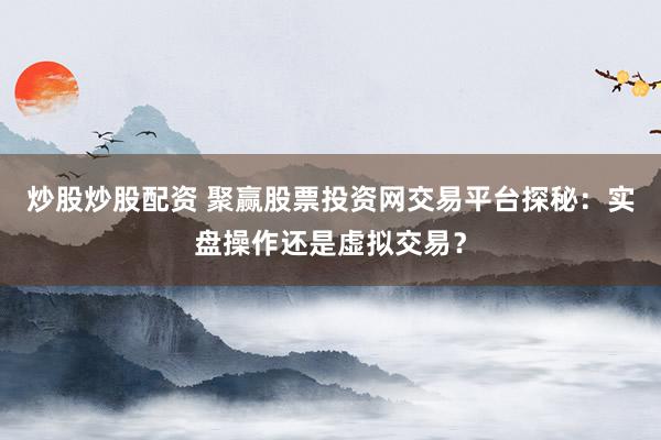 炒股炒股配资 聚赢股票投资网交易平台探秘：实盘操作还是虚拟交易？