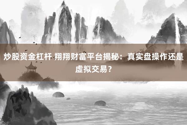 炒股资金杠杆 翔翔财富平台揭秘：真实盘操作还是虚拟交易？