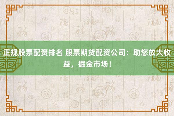 正规股票配资排名 股票期货配资公司：助您放大收益，掘金市场！