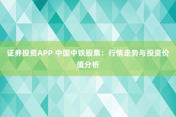 证券投资APP 中国中铁股票：行情走势与投资价值分析