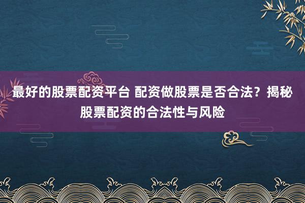 最好的股票配资平台 配资做股票是否合法？揭秘股票配资的合法性与风险