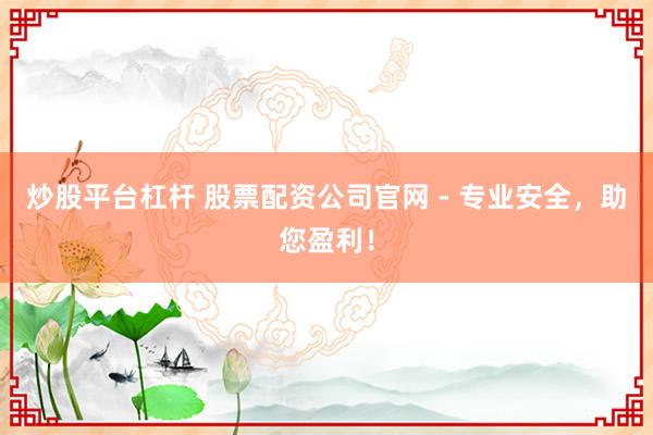 炒股平台杠杆 股票配资公司官网 - 专业安全，助您盈利！